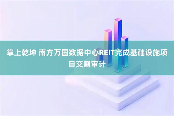 掌上乾坤 南方万国数据中心REIT完成基础设施项目交割审计