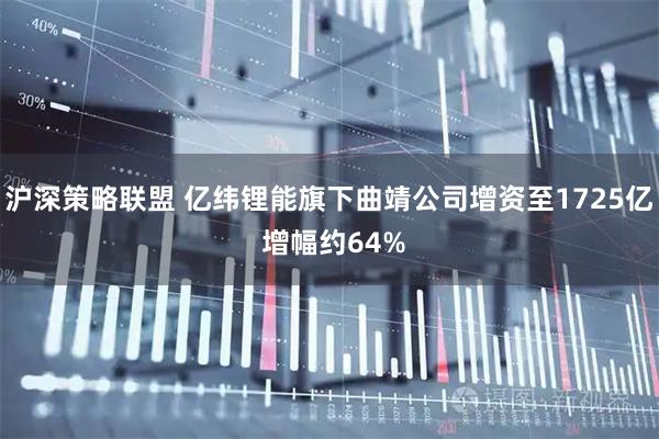沪深策略联盟 亿纬锂能旗下曲靖公司增资至1725亿 增幅约64%