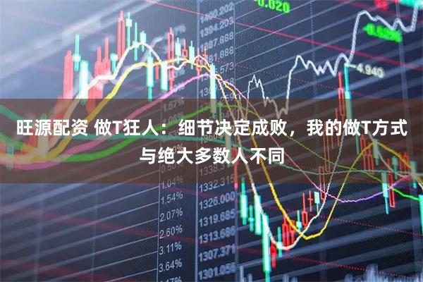旺源配资 做T狂人:细节决定成败,我的做T方式与绝大多数人不同