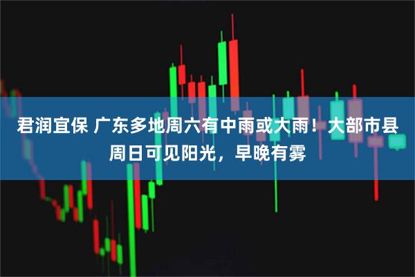 君润宜保 广东多地周六有中雨或大雨!大部市县周日可见阳光,早晚有雾