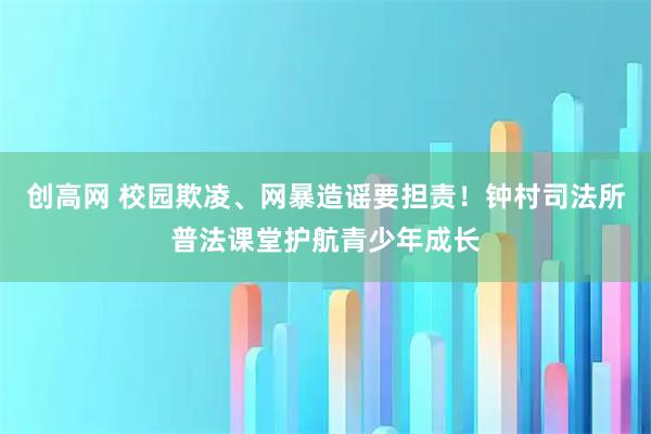 创高网 校园欺凌、网暴造谣要担责！钟村司法所普法课堂护航青少年成长