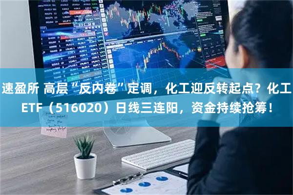 速盈所 高层“反内卷”定调，化工迎反转起点？化工ETF（516020）日线三连阳，资金持续抢筹！