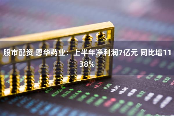 股市配资 恩华药业:上半年净利润7亿元 同比增1138%
