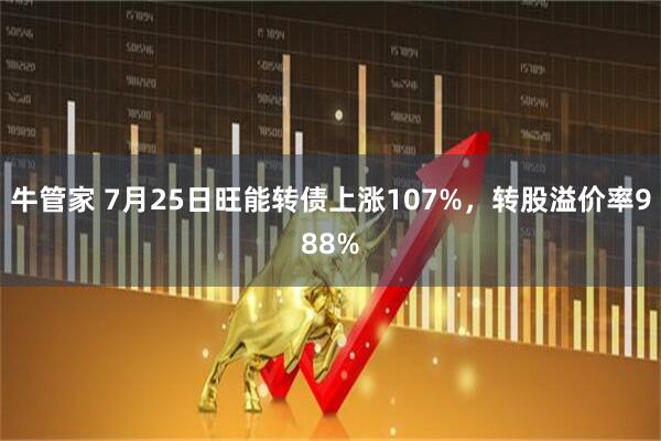 牛管家 7月25日旺能转债上涨107%，转股溢价率988%