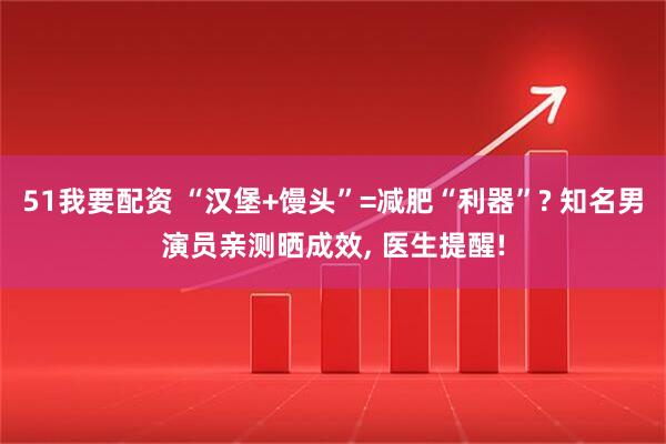 51我要配资 “汉堡+馒头”=减肥“利器”? 知名男演员亲测晒成效, 医生提醒!