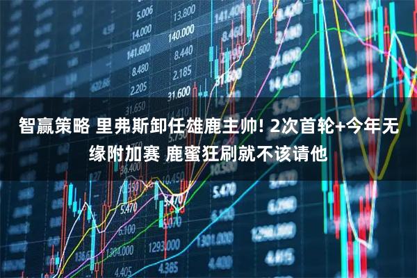 智赢策略 里弗斯卸任雄鹿主帅! 2次首轮+今年无缘附加赛 鹿蜜狂刷就不该请他