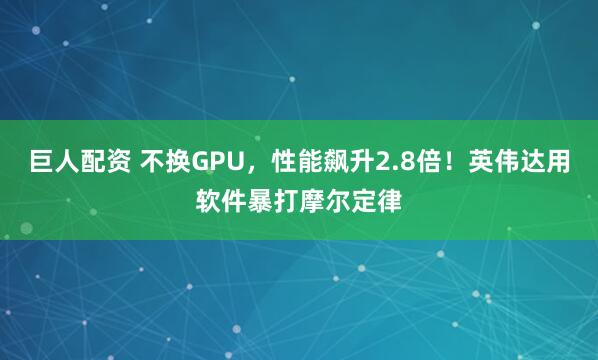 巨人配资 不换GPU，性能飙升2.8倍！英伟达用软件暴打摩尔定律