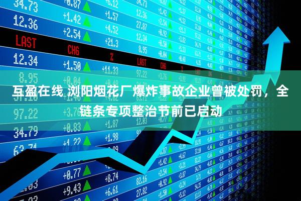 互盈在线 浏阳烟花厂爆炸事故企业曾被处罚，全链条专项整治节前已启动