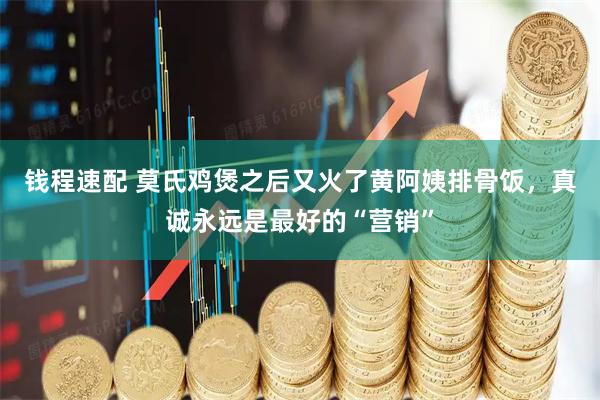 钱程速配 莫氏鸡煲之后又火了黄阿姨排骨饭，真诚永远是最好的“营销”