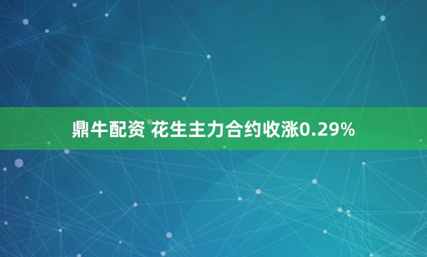 鼎牛配资 花生主力合约收涨0.29%