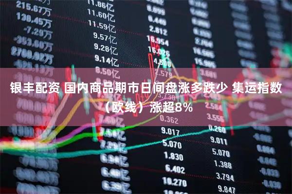 银丰配资 国内商品期市日间盘涨多跌少 集运指数（欧线）涨超8%