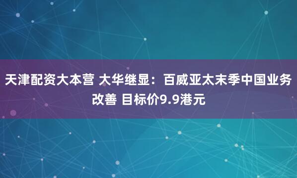 天津配资大本营 大华继显：百威亚太末季中国业务改善 目标价9.9港元