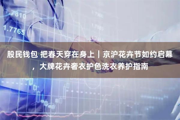 股民钱包 把春天穿在身上｜京沪花卉节如约启幕，大牌花卉奢衣护色洗衣养护指南