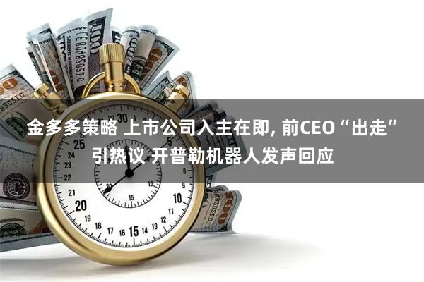 金多多策略 上市公司入主在即, 前CEO“出走”引热议 开普勒机器人发声回应