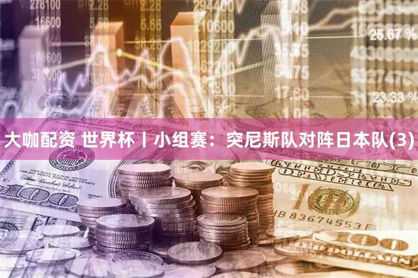 大咖配资 世界杯丨小组赛：突尼斯队对阵日本队(3)