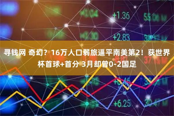 寻钱网 奇幻？16万人口弱旅逼平南美第2！获世界杯首球+首分 3月却曾0-2国足