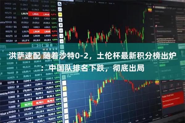 洪萨速配 随着沙特0-2，土伦杯最新积分榜出炉：中国队排名下跌，彻底出局