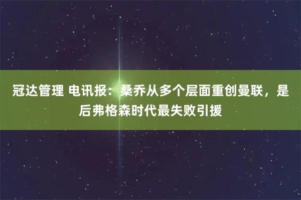 冠达管理 电讯报：桑乔从多个层面重创曼联，是后弗格森时代最失败引援