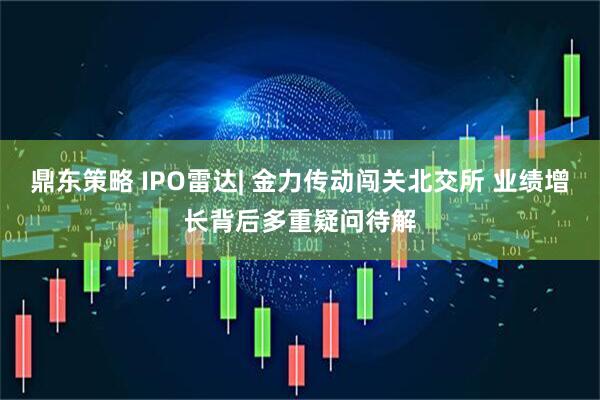 鼎东策略 IPO雷达| 金力传动闯关北交所 业绩增长背后多重疑问待解