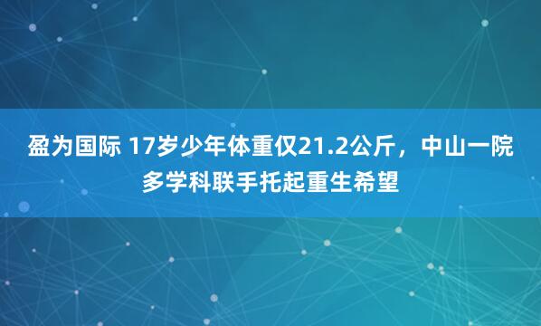 盈为国际 17岁少年体重仅21.2公斤,中山一院多学科联手托起重生希望
