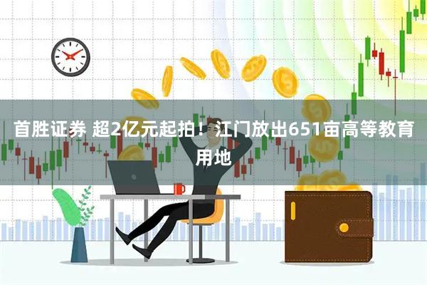 首胜证券 超2亿元起拍!江门放出651亩高等教育用地