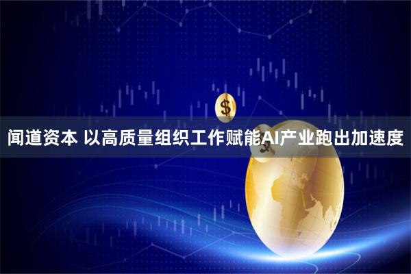 闻道资本 以高质量组织工作赋能AI产业跑出加速度