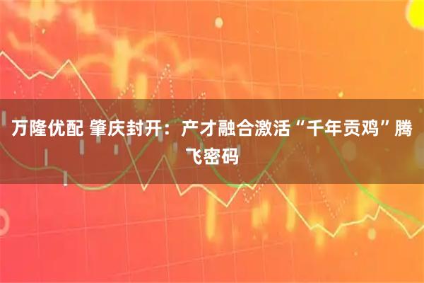 万隆优配 肇庆封开：产才融合激活“千年贡鸡”腾飞密码