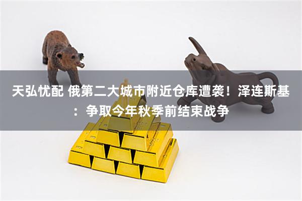 天弘忧配 俄第二大城市附近仓库遭袭！泽连斯基：争取今年秋季前结束战争