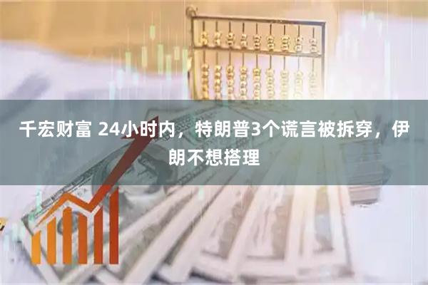 千宏财富 24小时内，特朗普3个谎言被拆穿，伊朗不想搭理