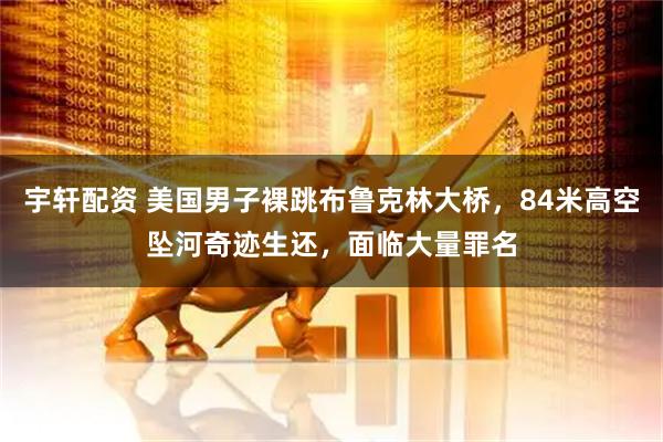 宇轩配资 美国男子裸跳布鲁克林大桥，84米高空坠河奇迹生还，面临大量罪名