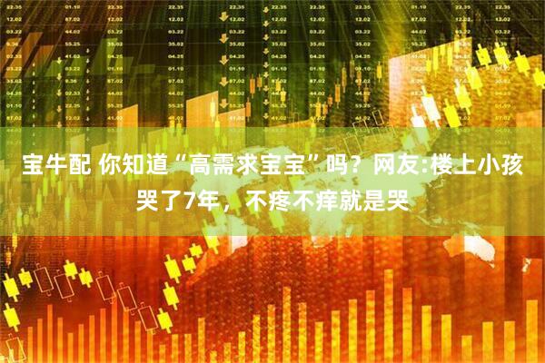 宝牛配 你知道“高需求宝宝”吗？网友:楼上小孩哭了7年，不疼不痒就是哭
