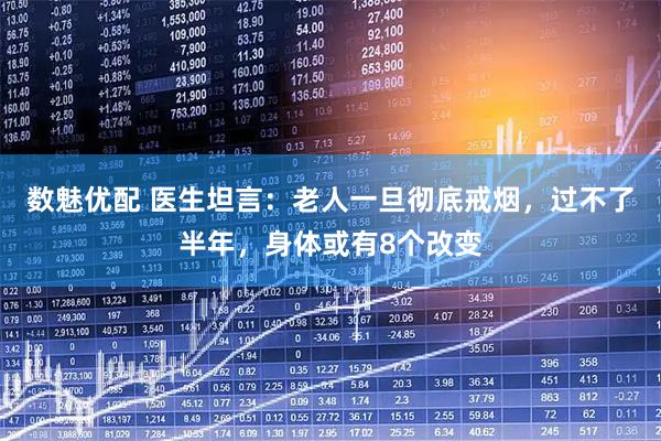 数魅优配 医生坦言：老人一旦彻底戒烟，过不了半年，身体或有8个改变
