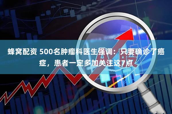 蜂窝配资 500名肿瘤科医生强调：只要确诊了癌症，患者一定多加关注这7点