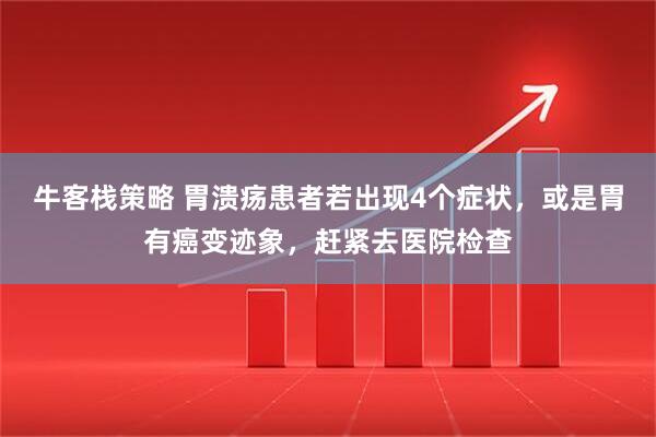 牛客栈策略 胃溃疡患者若出现4个症状，或是胃有癌变迹象，赶紧去医院检查