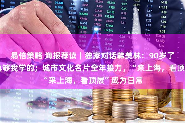 易倍策略 海报荐读｜独家对话韩美林：90岁了，这个世界真够我学的；城市文化名片全年接力，“来上海，看顶展”成为日常